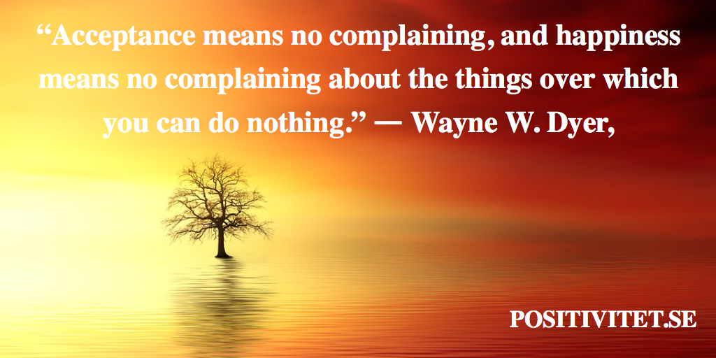 “Acceptance means no complaining, and happiness means no complaining about things over which you can do nothing” – Wayne W. Dyer