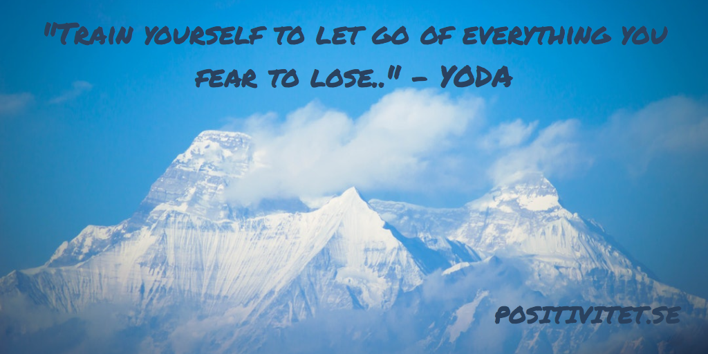 “Train yourself to let go of everything you fear to lose” – Yoda