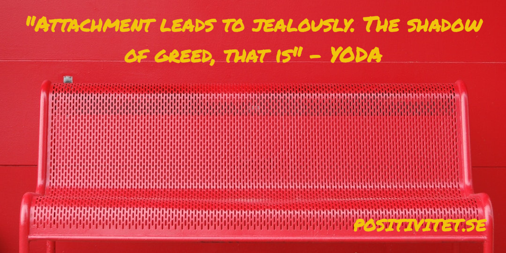 “Attachment leads to jealously. The shadow of greed, that is” – Yoda
