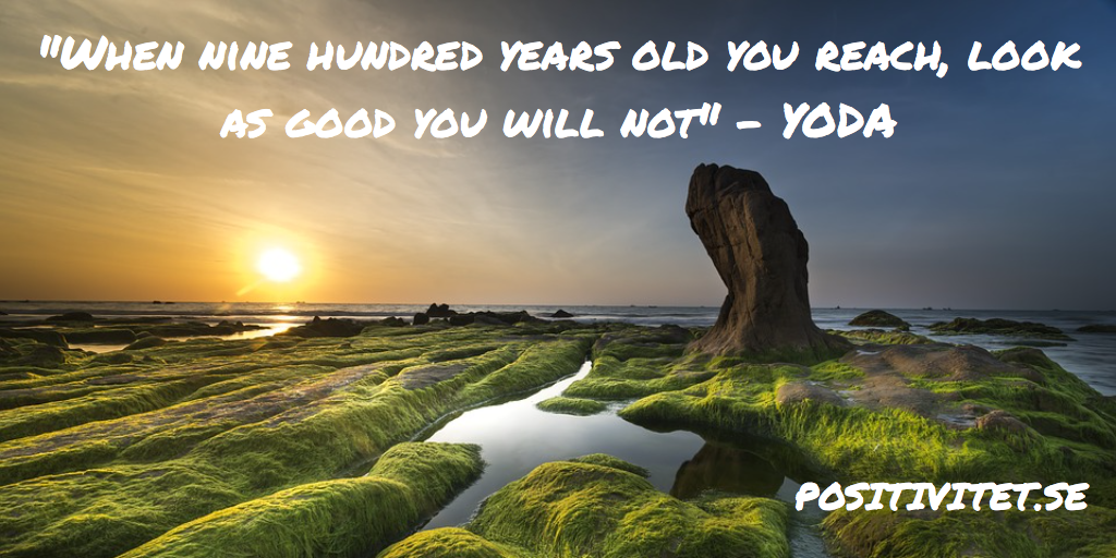 “When nine hundred years old you reach, look as good you will not” – Yoda